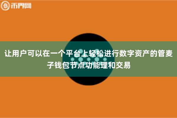 让用户可以在一个平台上轻松进行数字资产的管麦子钱包节点功能理和交易