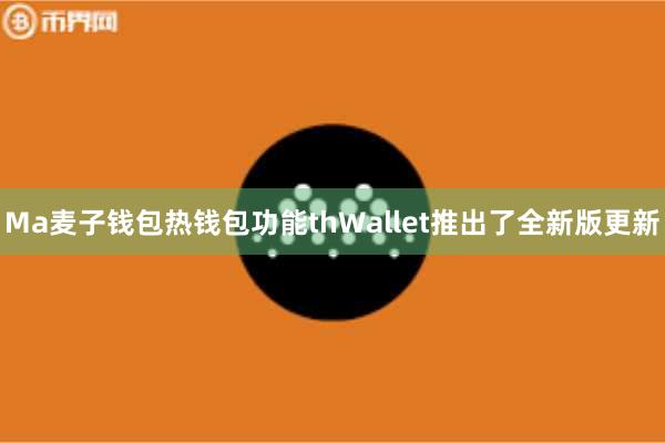 Ma麦子钱包热钱包功能thWallet推出了全新版更新