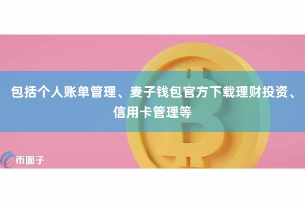 包括个人账单管理、麦子钱包官方下载理财投资、信用卡管理等