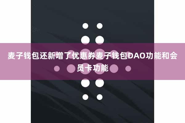 麦子钱包还新增了优惠券麦子钱包DAO功能和会员卡功能