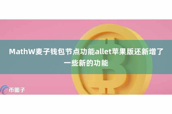 MathW麦子钱包节点功能allet苹果版还新增了一些新的功能