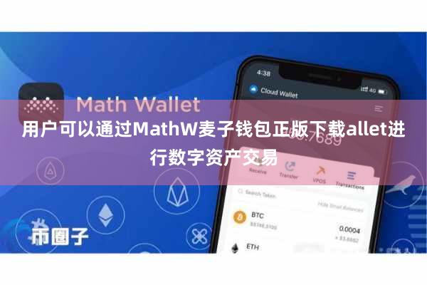 用户可以通过MathW麦子钱包正版下载allet进行数字资产交易