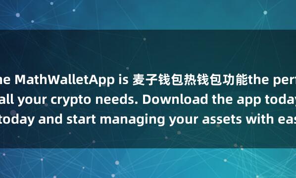 the MathWalletApp is 麦子钱包热钱包功能the perfect companion for all your crypto needs. Download the app today and start managing your assets with ease and convenience.