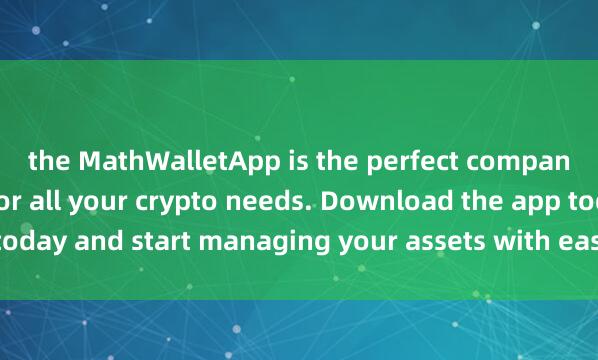 the MathWalletApp is the perfect compan麦子钱包节点功能ion for all your crypto needs. Download the app today and start managing your assets with ease and convenience.